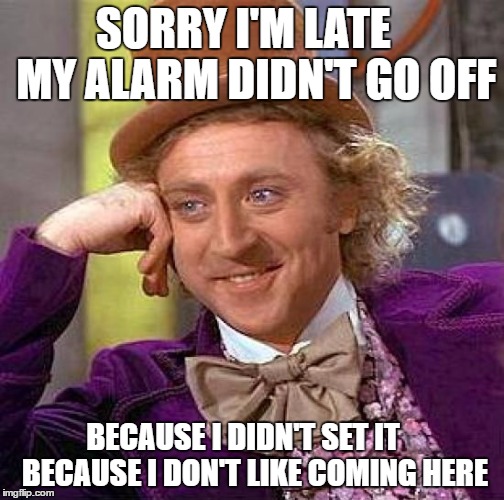 Creepy Condescending Wonka Meme | SORRY I'M LATE   MY ALARM DIDN'T GO OFF BECAUSE I DIDN'T SET IT    BECAUSE I DON'T LIKE COMING HERE | image tagged in memes,creepy condescending wonka | made w/ Imgflip meme maker