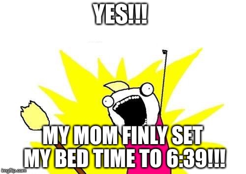X All The Y Meme | YES!!! MY MOM FINLY SET MY BED TIME TO 6:39!!! | image tagged in memes,x all the y | made w/ Imgflip meme maker
