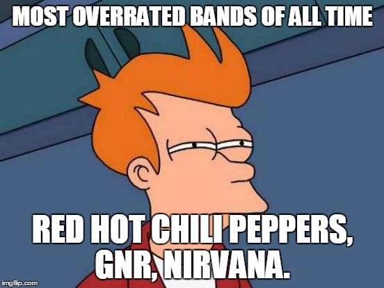 Futurama Fry | MOST OVERRATED BANDS OF ALL TIME; RED HOT CHILI PEPPERS, GNR, NIRVANA. | image tagged in memes,futurama fry | made w/ Imgflip meme maker
