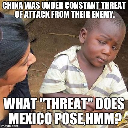 Third World Skeptical Kid Meme | CHINA WAS UNDER CONSTANT THREAT OF ATTACK FROM THEIR ENEMY. WHAT "THREAT" DOES MEXICO POSE,HMM? | image tagged in memes,third world skeptical kid | made w/ Imgflip meme maker
