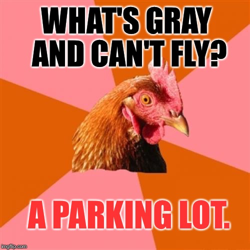 Anti Joke Chicken Meme | WHAT'S GRAY AND CAN'T FLY? A PARKING LOT. | image tagged in memes,anti joke chicken | made w/ Imgflip meme maker