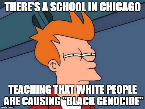 How are whites the racists? | THERE'S A SCHOOL IN CHICAGO; TEACHING THAT WHITE PEOPLE ARE CAUSING "BLACK GENOCIDE" | image tagged in memes,futurama fry | made w/ Imgflip meme maker