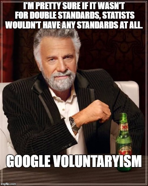 The Most Interesting Man In The World Meme | I'M PRETTY SURE IF IT WASN'T FOR DOUBLE STANDARDS, STATISTS WOULDN'T HAVE ANY STANDARDS AT ALL. GOOGLE VOLUNTARYISM | image tagged in memes,the most interesting man in the world | made w/ Imgflip meme maker