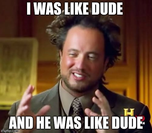 Ancient Aliens | I WAS LIKE DUDE; AND HE WAS LIKE DUDE | image tagged in memes,ancient aliens | made w/ Imgflip meme maker