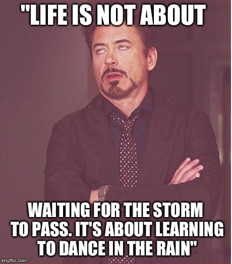 Face You Make Robert Downey Jr Meme | "LIFE IS NOT ABOUT; WAITING FOR THE STORM TO PASS. IT'S ABOUT LEARNING TO DANCE IN THE RAIN" | image tagged in memes,face you make robert downey jr | made w/ Imgflip meme maker