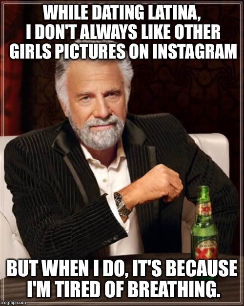 The Most Interesting Man In The World Meme | WHILE DATING LATINA, I DON'T ALWAYS LIKE OTHER GIRLS PICTURES ON INSTAGRAM; BUT WHEN I DO, IT'S BECAUSE I'M TIRED OF BREATHING. | image tagged in memes,the most interesting man in the world | made w/ Imgflip meme maker
