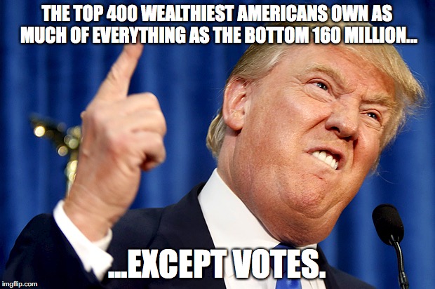 Donald Trump | THE TOP 400 WEALTHIEST AMERICANS OWN AS MUCH OF EVERYTHING AS THE BOTTOM 160 MILLION... ...EXCEPT VOTES. | image tagged in donald trump | made w/ Imgflip meme maker