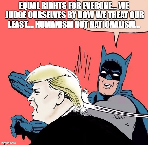 Batman slaps Trump | EQUAL RIGHTS FOR EVERONE... WE JUDGE OURSELVES BY HOW WE TREAT OUR LEAST.... HUMANISM NOT NATIONALISM... | image tagged in batman slaps trump | made w/ Imgflip meme maker