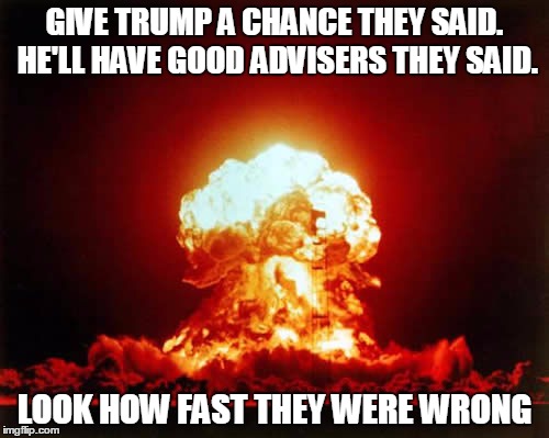 Nuclear Explosion Meme | GIVE TRUMP A CHANCE THEY SAID. HE'LL HAVE GOOD ADVISERS THEY SAID. LOOK HOW FAST THEY WERE WRONG | image tagged in memes,nuclear explosion | made w/ Imgflip meme maker