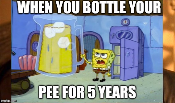 Spongebob Extreme Thirst | WHEN YOU BOTTLE YOUR; PEE FOR 5 YEARS | image tagged in memes,funny | made w/ Imgflip meme maker