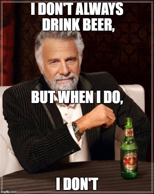 The Most Interesting Man In The World Meme | I DON'T ALWAYS DRINK BEER, BUT WHEN I DO, I DON'T | image tagged in memes,the most interesting man in the world | made w/ Imgflip meme maker