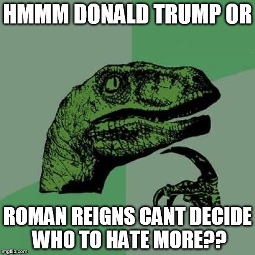 Who to hate Trump or Reigns | HMMM DONALD TRUMP OR; ROMAN REIGNS CANT DECIDE WHO TO HATE MORE?? | image tagged in memes,philosoraptor | made w/ Imgflip meme maker