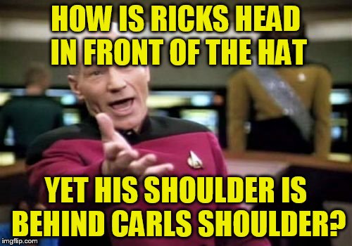 Picard Wtf Meme | HOW IS RICKS HEAD IN FRONT OF THE HAT YET HIS SHOULDER IS BEHIND CARLS SHOULDER? | image tagged in memes,picard wtf | made w/ Imgflip meme maker