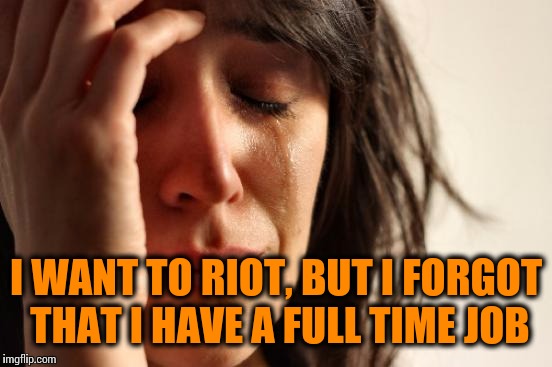 First World Problems | I WANT TO RIOT, BUT I FORGOT THAT I HAVE A FULL TIME JOB | image tagged in memes,first world problems | made w/ Imgflip meme maker