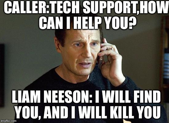 Liam Neeson Taken 2 Meme | CALLER:TECH SUPPORT,HOW CAN I HELP YOU? LIAM NEESON: I WILL FIND YOU, AND I WILL KILL YOU | image tagged in memes,liam neeson taken 2 | made w/ Imgflip meme maker