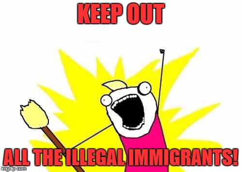 X All The Y Meme | KEEP OUT ALL THE ILLEGAL IMMIGRANTS! | image tagged in memes,x all the y | made w/ Imgflip meme maker