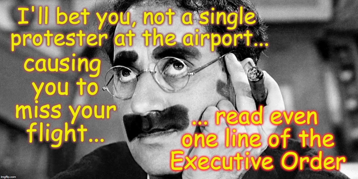 Something to think about while you wait for the next flight, dodging objects being thrown around you.... | I'll bet you, not a single protester at the airport... causing you to miss your flight... ... read even one line of the Executive Order | image tagged in groucho marx,airport protests,executive orders | made w/ Imgflip meme maker
