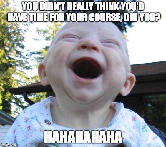 Happy Baby | YOU DIDN'T REALLY THINK YOU'D HAVE TIME FOR YOUR COURSE, DID YOU? HAHAHAHAHA | image tagged in happy baby | made w/ Imgflip meme maker