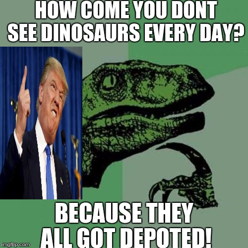 Philosoraptor | HOW COME YOU DONT SEE DINOSAURS EVERY DAY? BECAUSE THEY ALL GOT DEPOTED! | image tagged in memes,philosoraptor | made w/ Imgflip meme maker