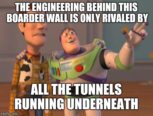 X, X Everywhere | THE ENGINEERING BEHIND THIS BOARDER WALL IS ONLY RIVALED BY; ALL THE TUNNELS RUNNING UNDERNEATH | image tagged in memes,x x everywhere | made w/ Imgflip meme maker