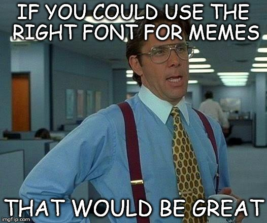 That Would Be Great | IF YOU COULD USE THE RIGHT FONT FOR MEMES; THAT WOULD BE GREAT | image tagged in memes,that would be great | made w/ Imgflip meme maker