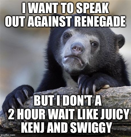Confession Bear | I WANT TO SPEAK OUT AGAINST RENEGADE; BUT I DON'T A   2 HOUR WAIT LIKE JUICY KENJ AND SWIGGY | image tagged in memes,confession bear | made w/ Imgflip meme maker