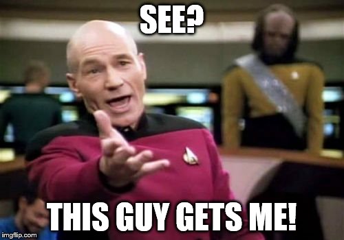 Picard Wtf Meme | SEE? THIS GUY GETS ME! | image tagged in memes,picard wtf | made w/ Imgflip meme maker