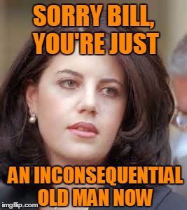 SORRY BILL, YOU'RE JUST AN INCONSEQUENTIAL OLD MAN NOW | made w/ Imgflip meme maker