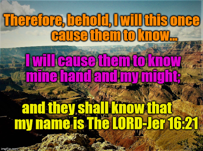 they shall know My name is The Lord | Therefore, behold, I will this once            cause them to know... I will cause them to know mine hand and my might;; and they shall know that       my name is The LORD-Jer 16:21 | image tagged in inspiration | made w/ Imgflip meme maker