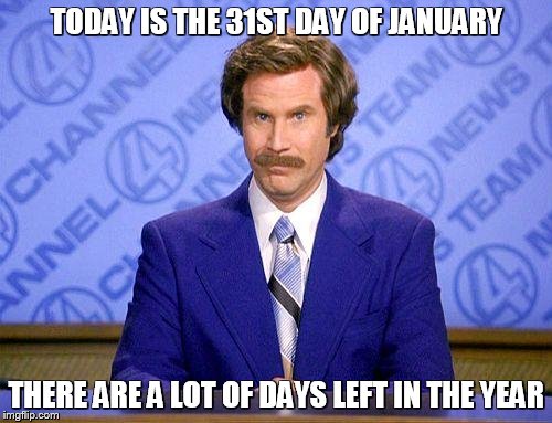 anchorman news update | TODAY IS THE 31ST DAY OF JANUARY; THERE ARE A LOT OF DAYS LEFT IN THE YEAR | image tagged in anchorman news update | made w/ Imgflip meme maker