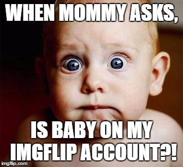 Yikes | WHEN MOMMY ASKS, IS BABY ON MY IMGFLIP ACCOUNT?! | image tagged in scared baby | made w/ Imgflip meme maker