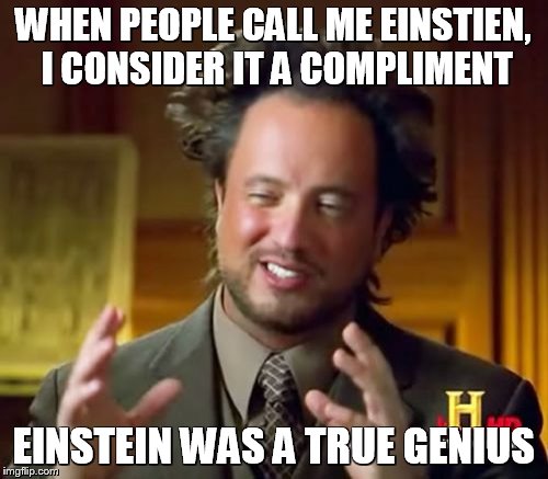 Ancient Aliens Meme | WHEN PEOPLE CALL ME EINSTIEN, I CONSIDER IT A COMPLIMENT EINSTEIN WAS A TRUE GENIUS | image tagged in memes,ancient aliens | made w/ Imgflip meme maker