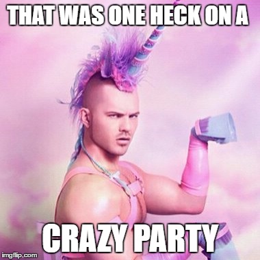 Unicorn MAN | THAT WAS ONE HECK ON A; CRAZY PARTY | image tagged in memes,unicorn man | made w/ Imgflip meme maker