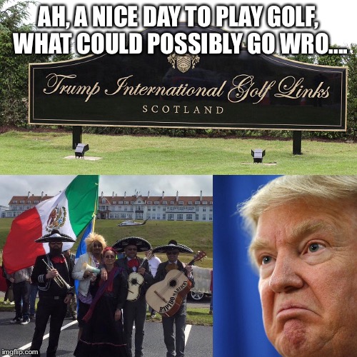 Trump's Rage | AH, A NICE DAY TO PLAY GOLF, WHAT COULD POSSIBLY GO WRO.... | image tagged in donald trump,funny,funny memes,trump | made w/ Imgflip meme maker
