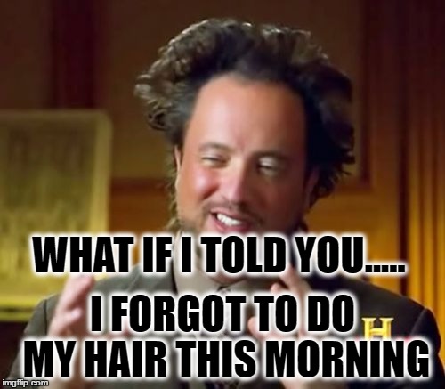 Dat hair dooooo | WHAT IF I TOLD YOU..... I FORGOT TO DO MY HAIR THIS MORNING | image tagged in memes,ancient aliens,hair,trash,funny,dank memes | made w/ Imgflip meme maker