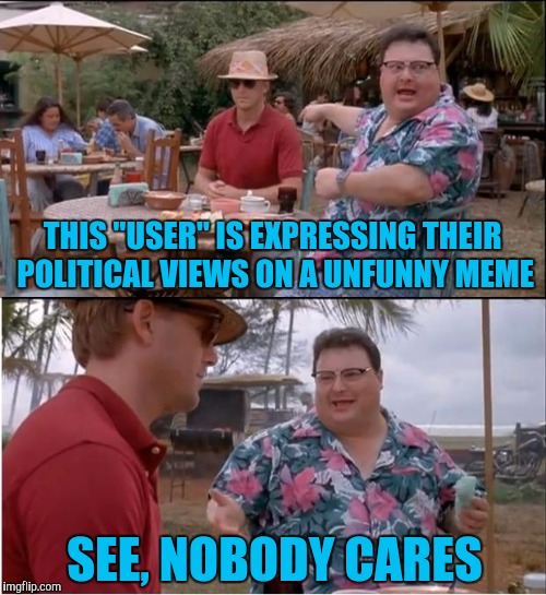 Make them clever or funny atleast... wait, that'll requiere wit. Sorry, yall carry on. | THIS "USER" IS EXPRESSING THEIR POLITICAL VIEWS ON A UNFUNNY MEME; SEE, NOBODY CARES | image tagged in memes,see nobody cares | made w/ Imgflip meme maker