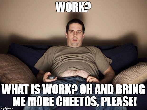 lazy fat guy on the couch | WORK? WHAT IS WORK? OH AND BRING ME MORE CHEETOS, PLEASE! | image tagged in lazy fat guy on the couch | made w/ Imgflip meme maker