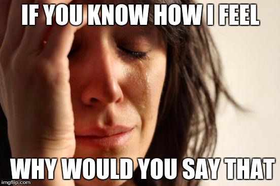 First World Problems Meme | IF YOU KNOW HOW I FEEL; WHY WOULD YOU SAY THAT | image tagged in memes,first world problems | made w/ Imgflip meme maker