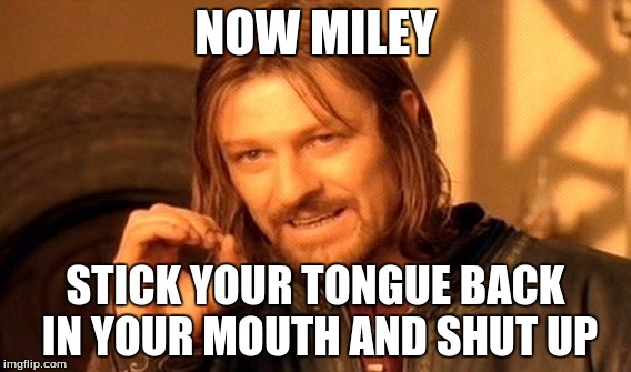 One Does Not Simply Meme | NOW MILEY; STICK YOUR TONGUE BACK IN YOUR MOUTH AND SHUT UP | image tagged in memes,one does not simply | made w/ Imgflip meme maker