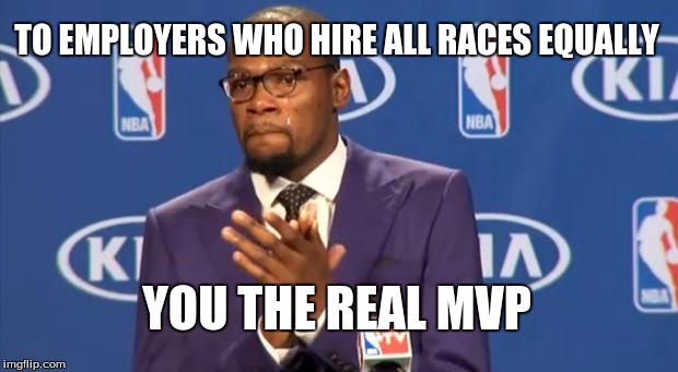 You The Real MVP | TO EMPLOYERS WHO HIRE ALL RACES EQUALLY; YOU THE REAL MVP | image tagged in memes,you the real mvp | made w/ Imgflip meme maker