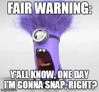 minion | FAIR WARNING:; Y'ALL KNOW, ONE DAY I'M GONNA SNAP, RIGHT? | image tagged in minion | made w/ Imgflip meme maker