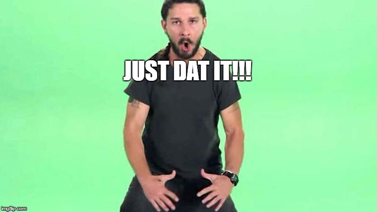 Just Dat It!! | JUST DAT IT!!! | image tagged in shia labeouf just do it,cash me ousside how bow dah,how bow dah,shia labeouf | made w/ Imgflip meme maker