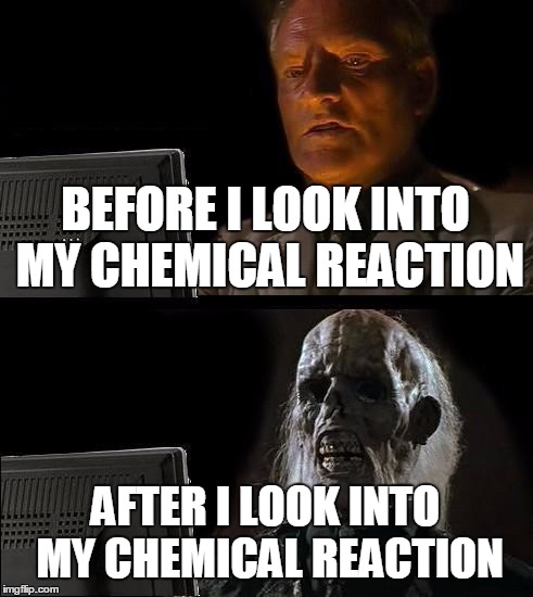 I'll Just Wait Here Meme | BEFORE I LOOK INTO MY CHEMICAL REACTION; AFTER I LOOK INTO MY CHEMICAL REACTION | image tagged in memes,ill just wait here | made w/ Imgflip meme maker