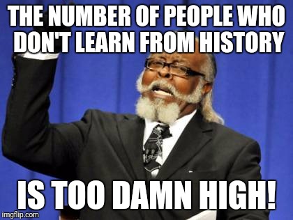 Round and round we go... | THE NUMBER OF PEOPLE WHO DON'T LEARN FROM HISTORY; IS TOO DAMN HIGH! | image tagged in memes,too damn high | made w/ Imgflip meme maker