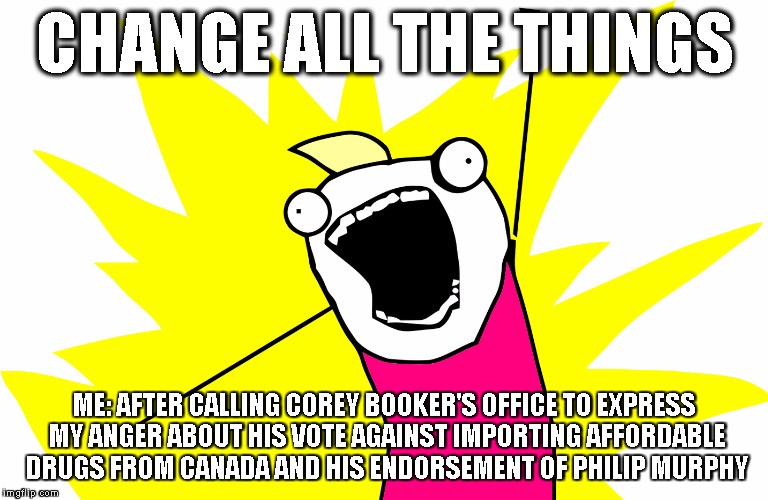 The resistance begins! | CHANGE ALL THE THINGS; ME: AFTER CALLING COREY BOOKER'S OFFICE TO EXPRESS MY ANGER ABOUT HIS VOTE AGAINST IMPORTING AFFORDABLE DRUGS FROM CANADA AND HIS ENDORSEMENT OF PHILIP MURPHY | image tagged in politics,theresistance,feelthebern,feel the bern,join me | made w/ Imgflip meme maker