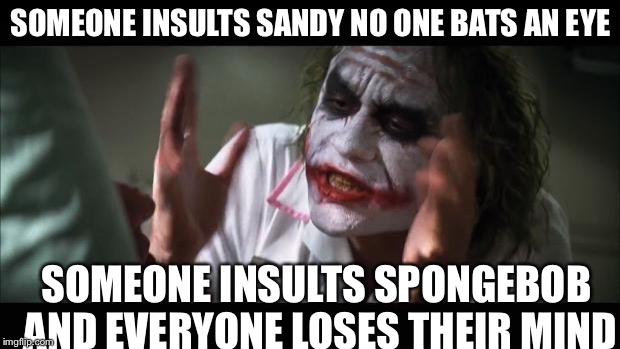And everybody loses their minds Meme | SOMEONE INSULTS SANDY NO ONE BATS AN EYE; SOMEONE INSULTS SPONGEBOB AND EVERYONE LOSES THEIR MIND | image tagged in memes,and everybody loses their minds | made w/ Imgflip meme maker