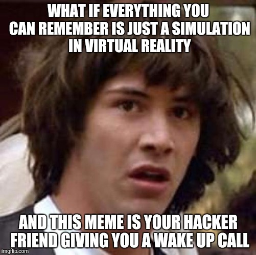 Conspiracy Keanu | WHAT IF EVERYTHING YOU CAN REMEMBER IS JUST A SIMULATION IN VIRTUAL REALITY; AND THIS MEME IS YOUR HACKER FRIEND GIVING YOU A WAKE UP CALL | image tagged in memes,conspiracy keanu | made w/ Imgflip meme maker