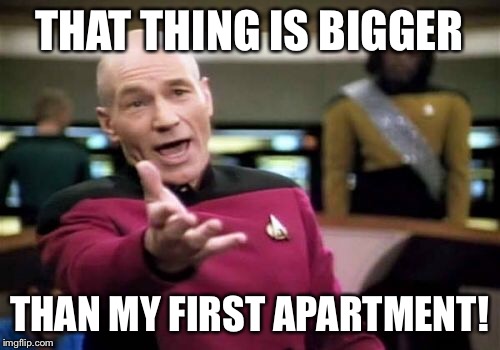 Picard Wtf Meme | THAT THING IS BIGGER THAN MY FIRST APARTMENT! | image tagged in memes,picard wtf | made w/ Imgflip meme maker