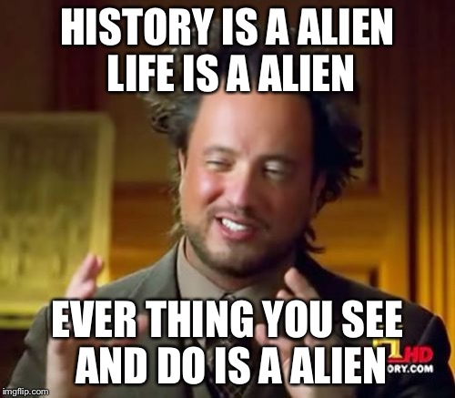 Alien | HISTORY IS A ALIEN LIFE IS A ALIEN; EVER THING YOU SEE AND DO IS A ALIEN | image tagged in memes,ancient aliens | made w/ Imgflip meme maker