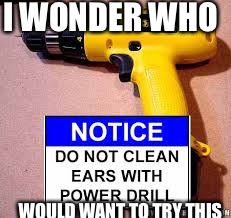 I WONDER WHO; WOULD WANT TO TRY THIS | image tagged in ear drill | made w/ Imgflip meme maker